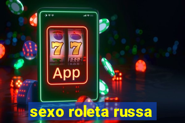 sexo roleta russa